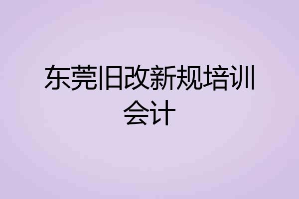 东莞旧改新规培训会计