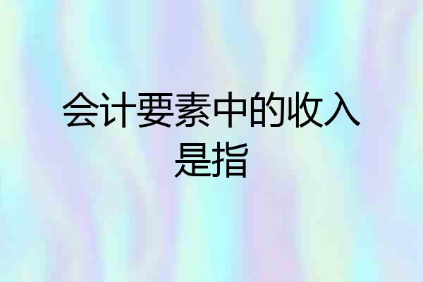 会计要素中的收入是指