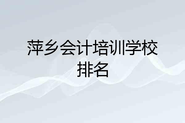 萍乡会计培训学校排名
