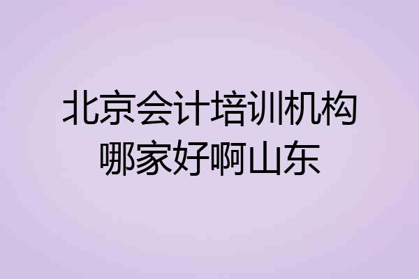 北京会计培训机构哪家好啊山东