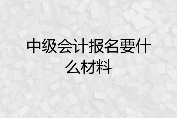 中级会计报名要什么材料