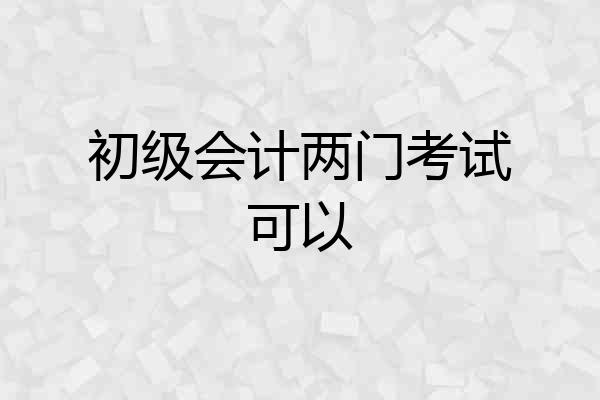 初级会计两门考试可以