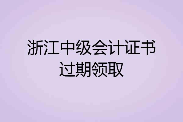浙江中级会计证书过期领取