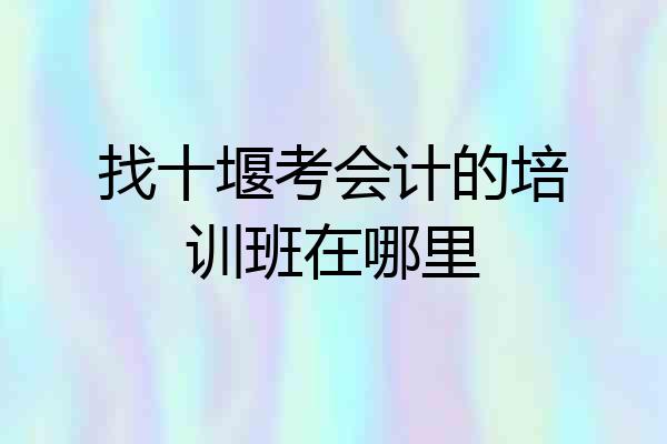 找十堰考会计的培训班在哪里