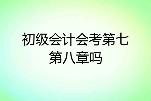 初级会计会考第七第八章吗
