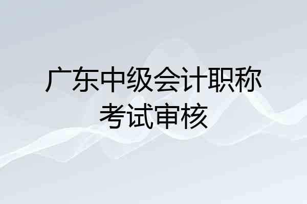 广东中级会计职称考试审核