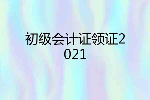 初级会计证领证2021