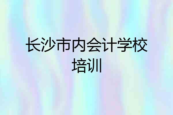 长沙市内会计学校培训