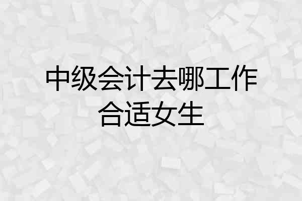 中级会计去哪工作合适女生