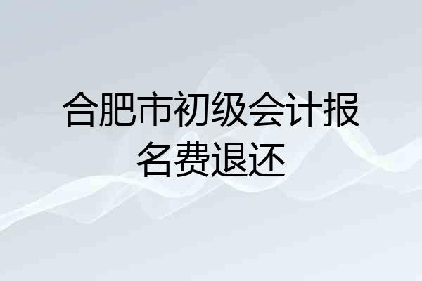 合肥市初级会计报名费退还