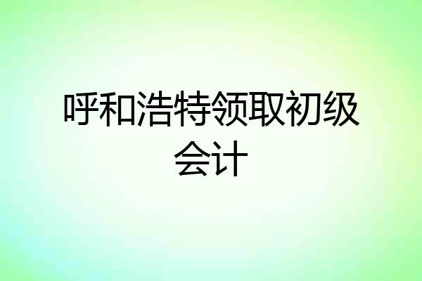 呼和浩特领取初级会计