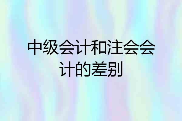 中级会计和注会会计的差别