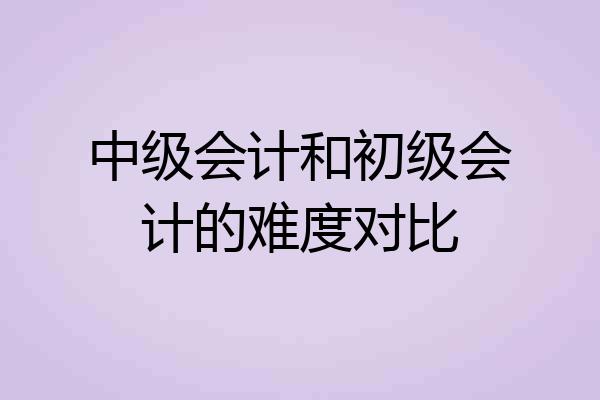 中级会计和初级会计的难度对比