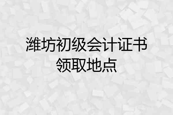 潍坊初级会计证书领取地点