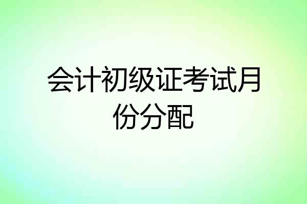 会计初级证考试月份分配