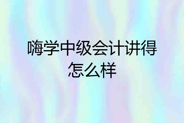 嗨学中级会计讲得怎么样