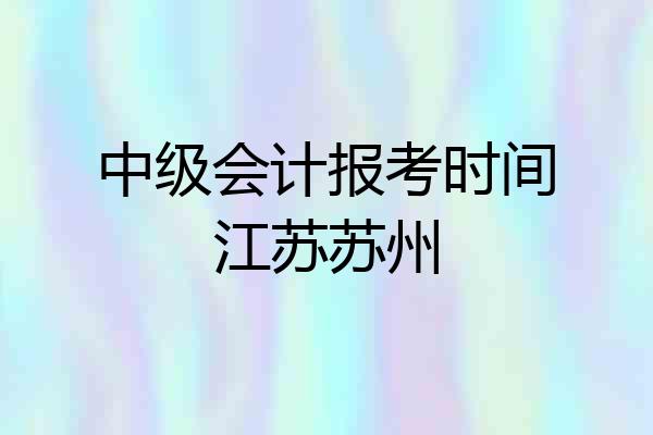 中级会计报考时间江苏苏州