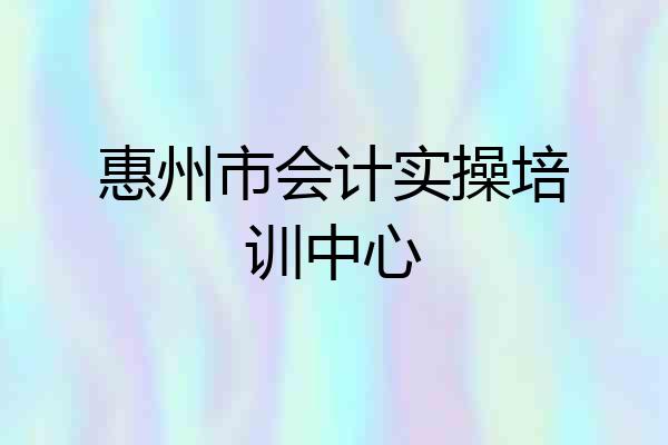惠州市会计实操培训中心