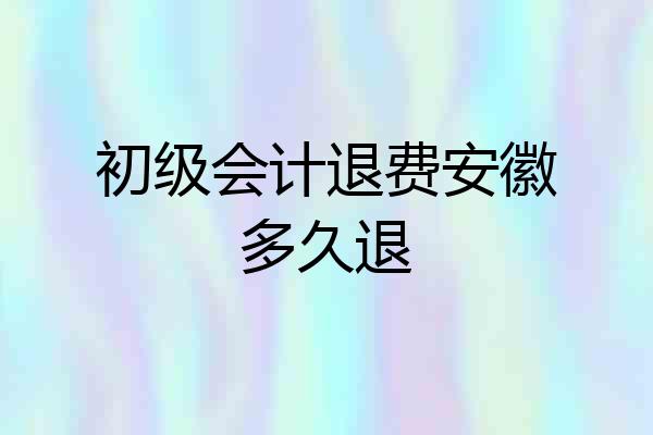初级会计退费安徽多久退
