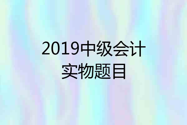 2019中级会计实物题目