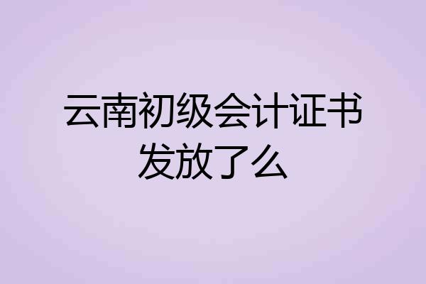 云南初级会计证书发放了么