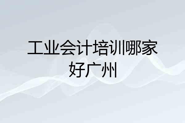 工业会计培训哪家好广州