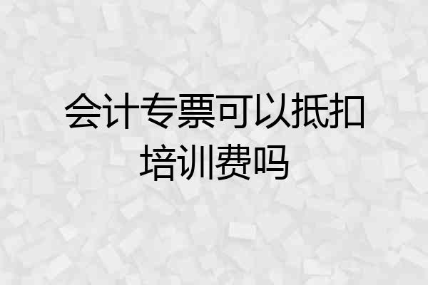会计专票可以抵扣培训费吗