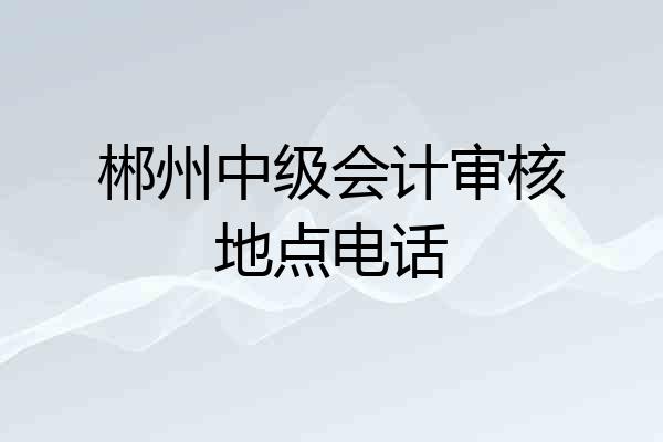 郴州中级会计审核地点电话