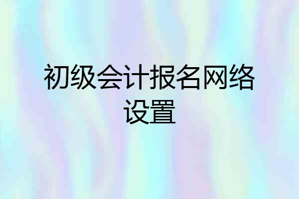 初级会计报名网络设置