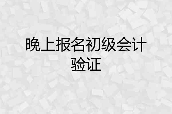 晚上报名初级会计验证