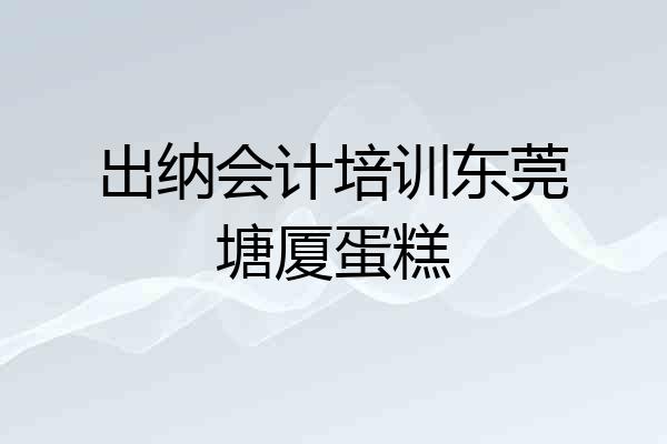 出纳会计培训东莞塘厦蛋糕