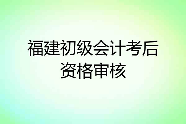 福建初级会计考后资格审核