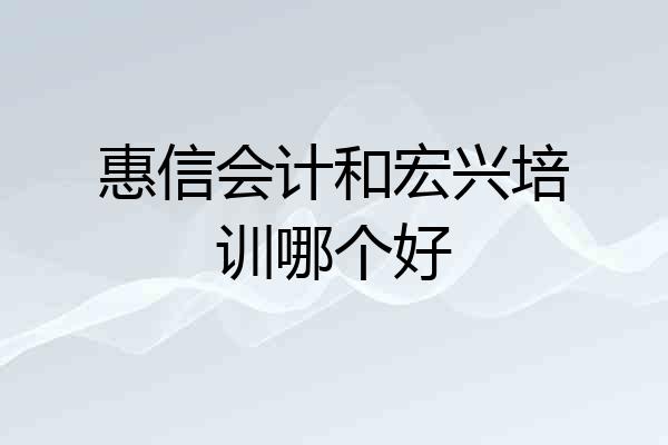 惠信会计和宏兴培训哪个好