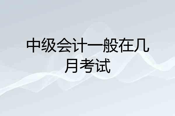 中级会计一般在几月考试