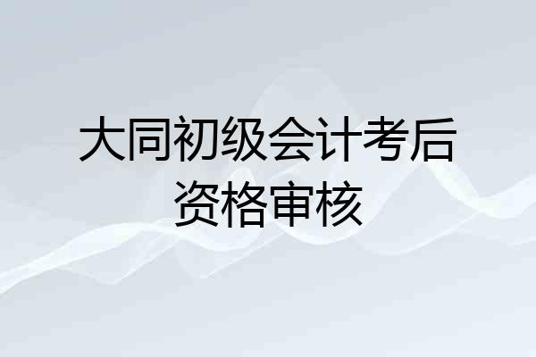 大同初级会计考后资格审核