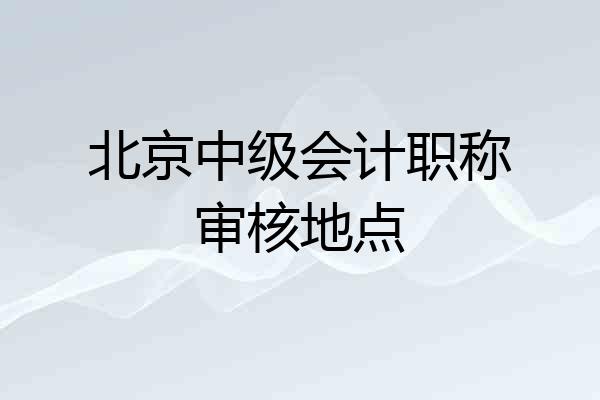 北京中级会计职称审核地点