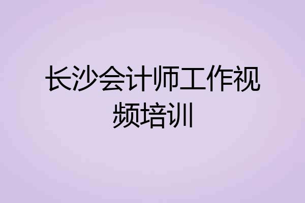 长沙会计师工作视频培训