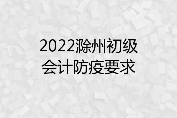 2022滁州初级会计防疫要求