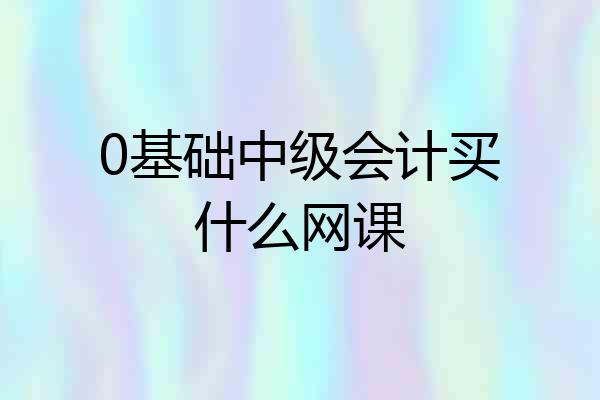 0基础中级会计买什么网课