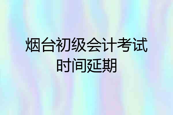 烟台初级会计考试时间延期
