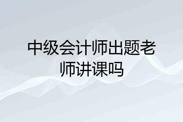 中级会计师出题老师讲课吗