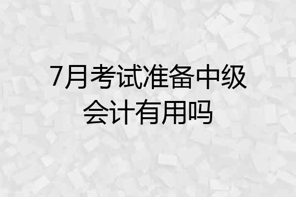 7月考试准备中级会计有用吗