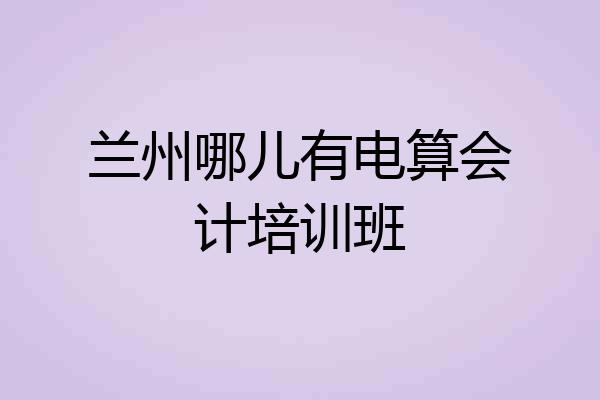 兰州哪儿有电算会计培训班