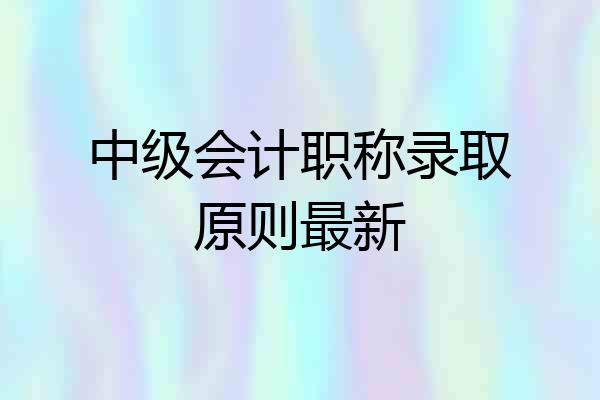 中级会计职称录取原则最新