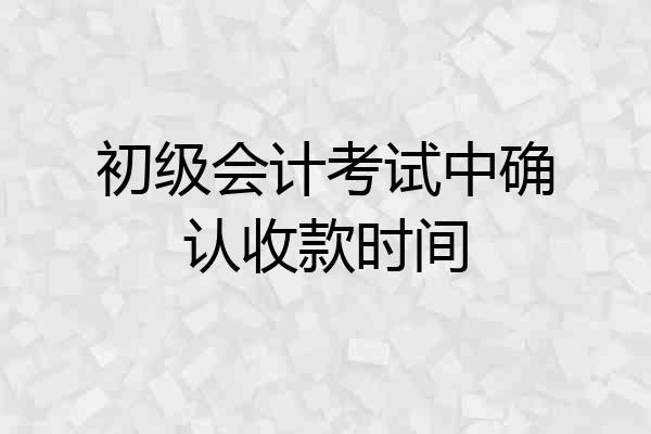 初级会计考试中确认收款时间
