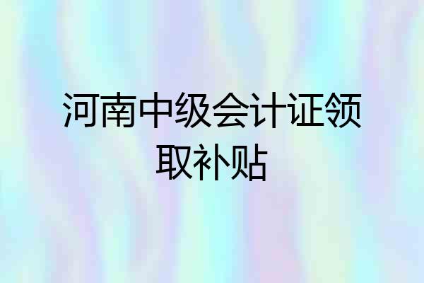河南中级会计证领取补贴