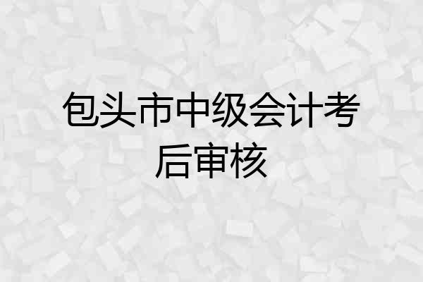 包头市中级会计考后审核