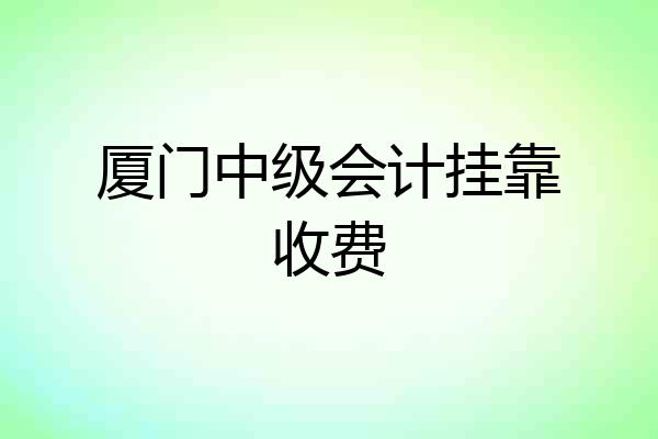 厦门中级会计挂靠收费