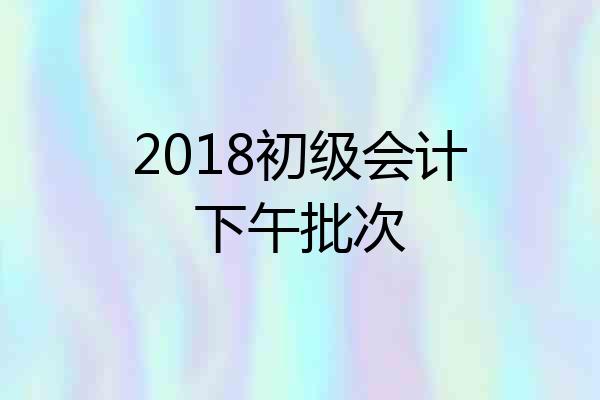 2018初级会计下午批次