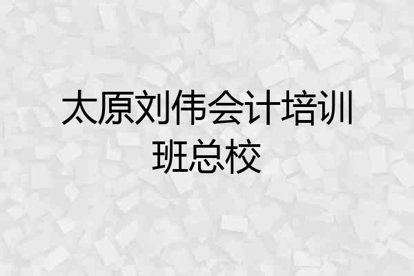 太原刘伟会计培训班总校